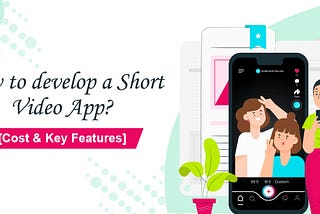 How to develop a Short Video App? [Cost & Key Features]