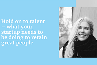 Hold on to talent — what your startup needs to be doing to retain great people