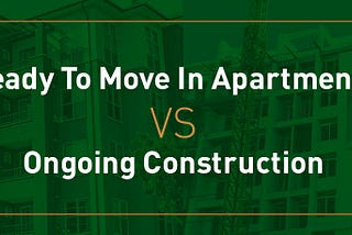 Ready To Move in Apartments vs Ongoing Construction