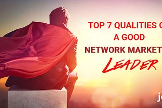 Top 7 Qualities Of -A Good Network Marketing Leader