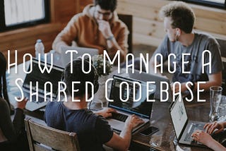 How To Manage A Shared Codebase