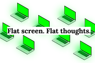 Flat screen. Flat thoughts.