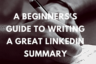 The Beginner’s Guide to Writing a Great LinkedIn Summary