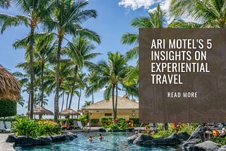 Ari Motel’s 5 Insights on Experiential Travel