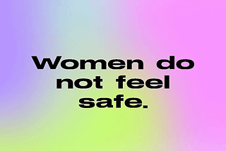 Women do not feel safe. We need you to listen to us.