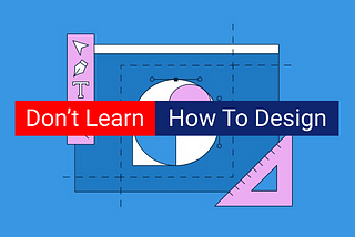 Dear (Future) Developer: Don’t Learn How To Design