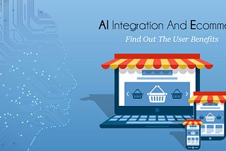 AI Integration And Ecommerce — Find Out The User Benefits