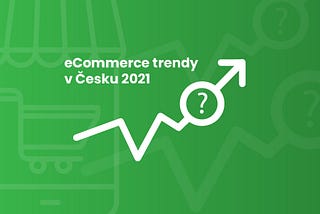 Největší eCommerce trendy 2021 v České republice