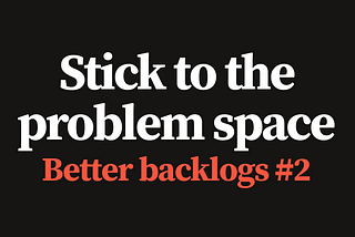 Better backlogs, part 2: Stick to the problem space