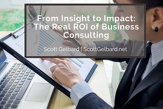 From Insight to Impact: The Real ROI of Business Consulting | Scott Gelbard