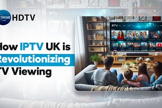 How IPTV UK is Revolutionizing TV Viewing