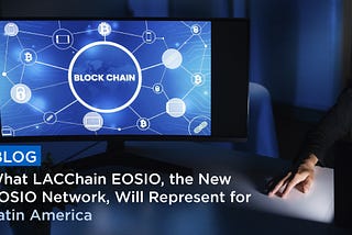What LACChain EOSIO, the New EOSIO Network, Will Represent for Latin America