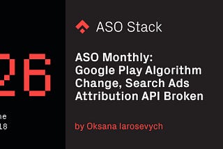 ASO Monthly #26 June 2018: Google Play Algorithm Change, Search Ads Attribution API Broken
