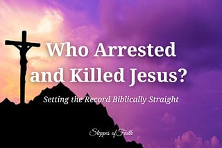Who Arrested and Killed Jesus? Setting the Record Biblically Straight