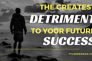 The Greatest Detriment to Your Future Success