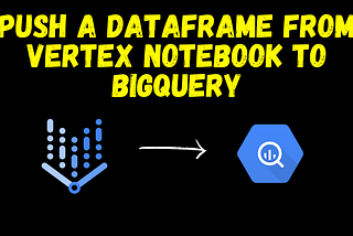Push a dataframe from Vertex Notebook to BigQuery