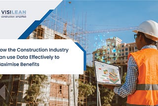 How The Construction Industry Can Use Data Effectively to Maximise Benefits