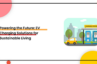 Powering the Future: EV Charging Solutions for Sustainable Living
