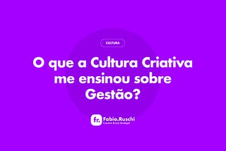 O que a Cultura Criativa me ensinou sobre Gestão?