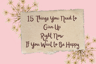 15 Things You Need to Give Up Right Now If You Want to Be Happy
