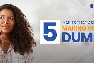 5 Habits That Are Making You Dumb