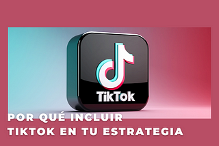 Por qué incluir TikTok en tu estrategia