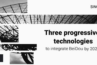 Progressive industries to adopt the BeiDou satellite system by 2022.