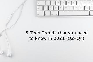 5 tech trends that you need to know in 2021 (Q2-Q4)