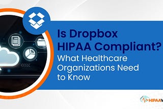 Is Dropbox HIPAA Compliant? What Healthcare Organizations Need to Know