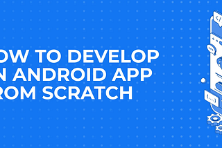 How to Develop an Android App from Scratch?