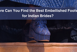 Where Can You Find the Best Embellished Footwear for Indian Brides?