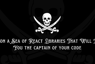 Sail on a Sea of React Libraries That Will Make You the Captain of your Code