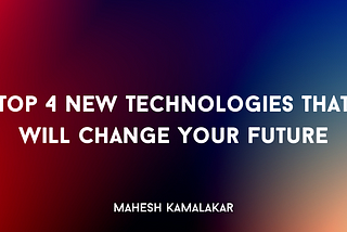 Top 4 New Technologies That Will Change Your Future