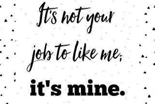 It’s not your job to like me, it’s mine!