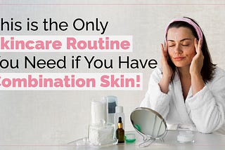 This is the Only Skincare Routine You Need if You Have Combination Skin!