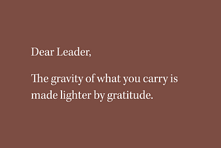 Dear Leader: The Gravity of What You Carry is Made Lighter by Gratitude.