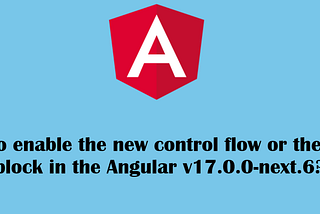 How to Enable the New Control Flow or Defer Block in the Angular v17.0.0-next.6?