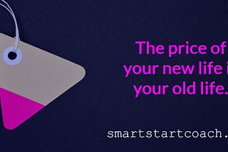 The price of your new life is your old life. smartstartcoach.com