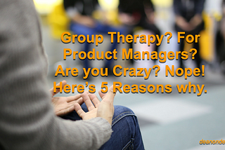 5 Reasons we need Group Therapy for Product Managers