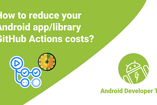 How to reduce your Android app/library GitHub Actions costs?