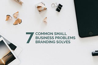 7 Common Small Business Problems Branding Actually Solves