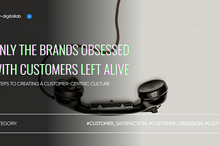 Only the Brands Obsessed with Customers Left Alive: 5 Steps to Creating a Customer-Centric Culture…