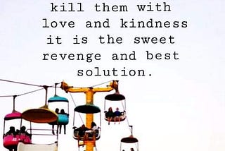 Vengeance is not the answer it is an unwise decision rather kill them with love and kindness it is…