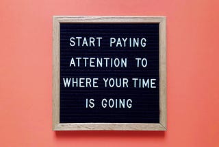 Sign that reads, Start Paying Attention to Where Your Time is Going