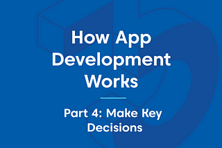 How App Development Works — Part 4: Make Key Decisions