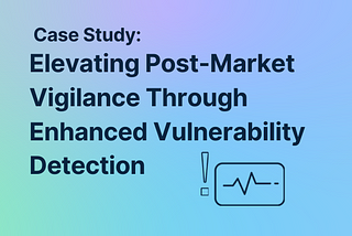 Case Study: Elevating Post-Market Vigilance Through Enhanced Vulnerability Detection