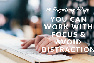 10 Surprising Ways You Can Work with Focus & Avoid Distraction