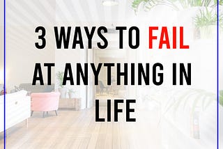 3 Ways To Fail At Anything In Life