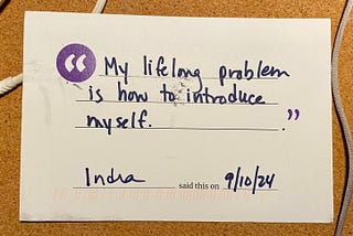 A postcard that reads the following, written in sharpie: “My lifelong problem is how to introduce myself. — Indra — 9/10/24”