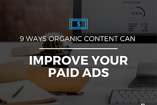 9 Ways Organic Content Can Improve Your Paid Ads